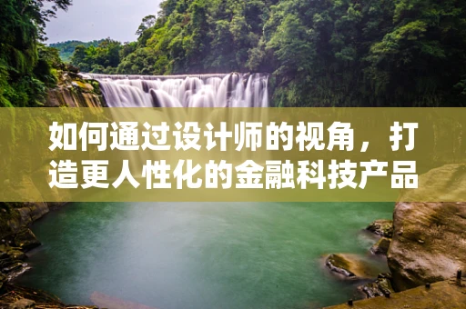 如何通过设计师的视角，打造更人性化的金融科技产品？