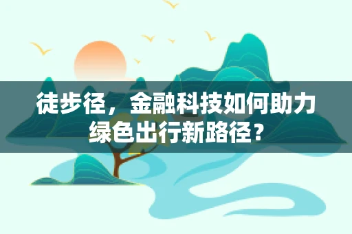 徒步径，金融科技如何助力绿色出行新路径？