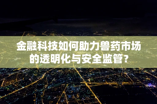 金融科技如何助力兽药市场的透明化与安全监管？