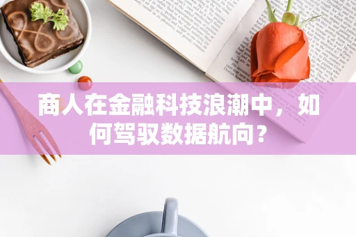 商人在金融科技浪潮中，如何驾驭数据航向？