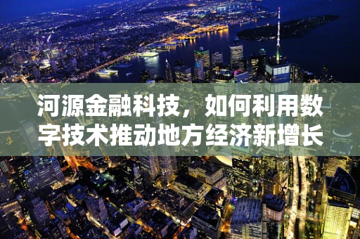 河源金融科技，如何利用数字技术推动地方经济新增长？