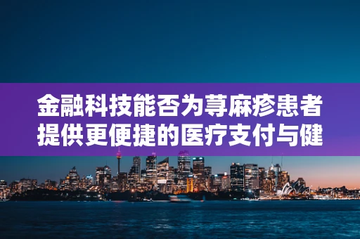 金融科技能否为荨麻疹患者提供更便捷的医疗支付与健康管理方案？