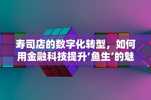 寿司店的数字化转型，如何用金融科技提升‘鱼生’的魅力？