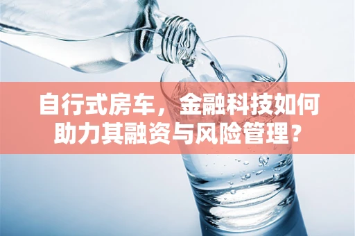 自行式房车，金融科技如何助力其融资与风险管理？