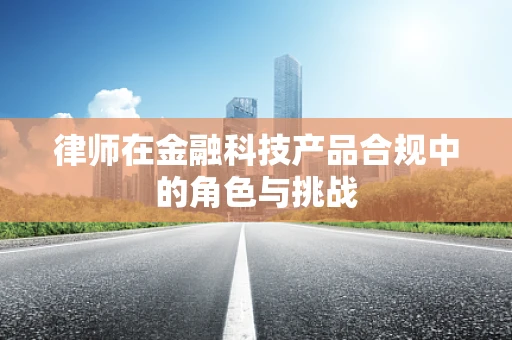 律师在金融科技产品合规中的角色与挑战