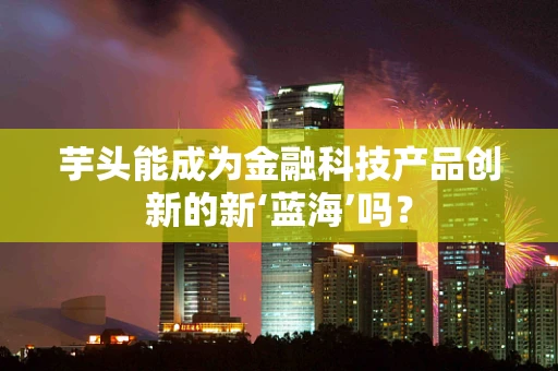 芋头能成为金融科技产品创新的新‘蓝海’吗？