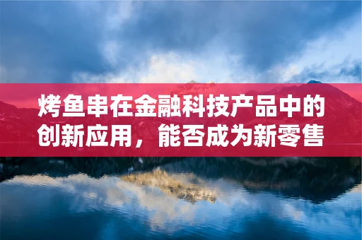 烤鱼串在金融科技产品中的创新应用，能否成为新零售的下一个爆点？