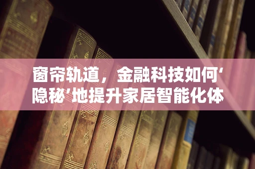 窗帘轨道，金融科技如何‘隐秘’地提升家居智能化体验？