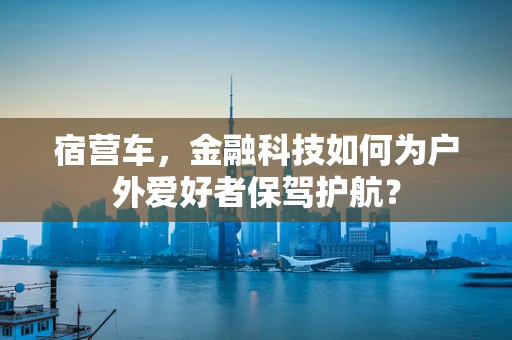 宿营车，金融科技如何为户外爱好者保驾护航？