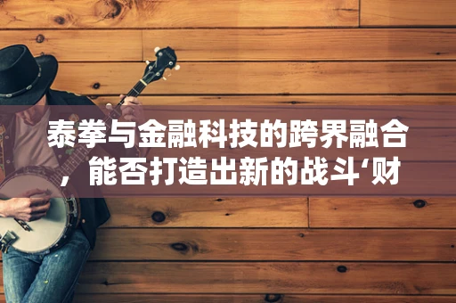 泰拳与金融科技的跨界融合，能否打造出新的战斗‘财’术？