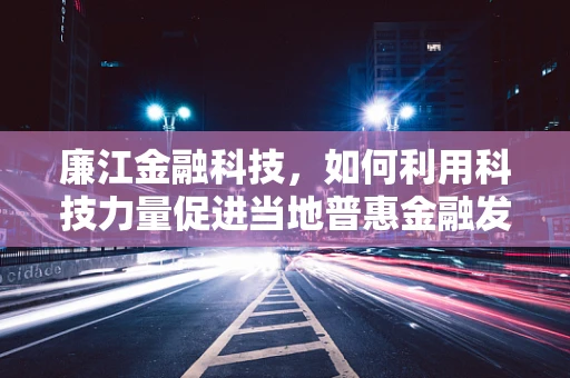 廉江金融科技，如何利用科技力量促进当地普惠金融发展？