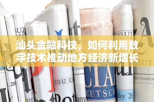 汕头金融科技，如何利用数字技术推动地方经济新增长？