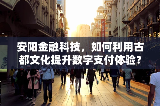 安阳金融科技，如何利用古都文化提升数字支付体验？