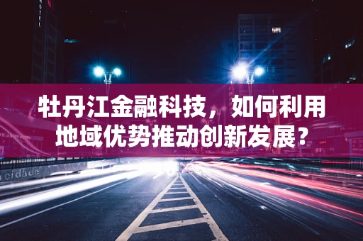牡丹江金融科技，如何利用地域优势推动创新发展？