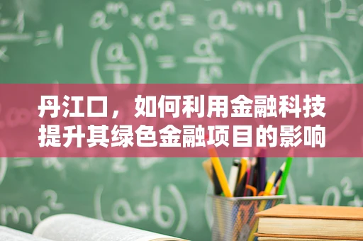 丹江口，如何利用金融科技提升其绿色金融项目的影响力？