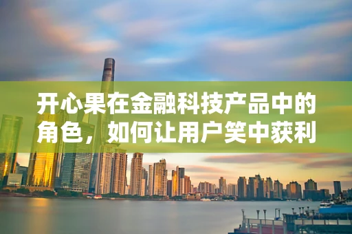 开心果在金融科技产品中的角色，如何让用户笑中获利？