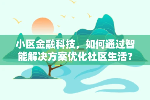小区金融科技，如何通过智能解决方案优化社区生活？