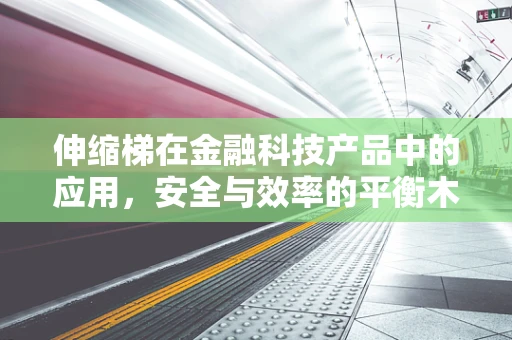 伸缩梯在金融科技产品中的应用，安全与效率的平衡木？