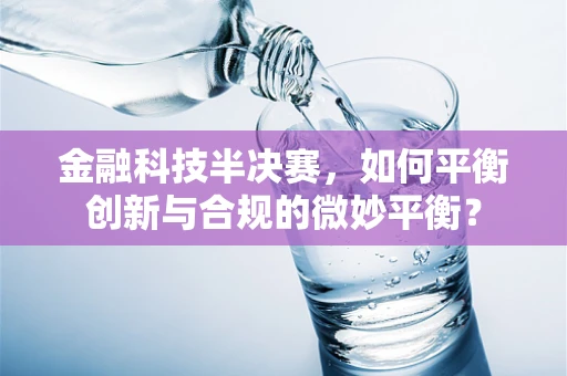金融科技半决赛，如何平衡创新与合规的微妙平衡？