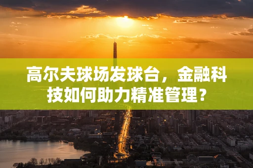 高尔夫球场发球台，金融科技如何助力精准管理？
