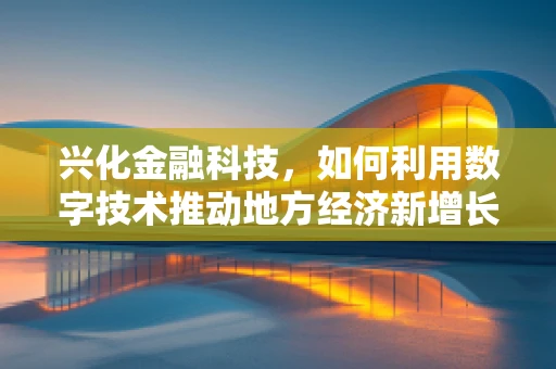 兴化金融科技，如何利用数字技术推动地方经济新增长？