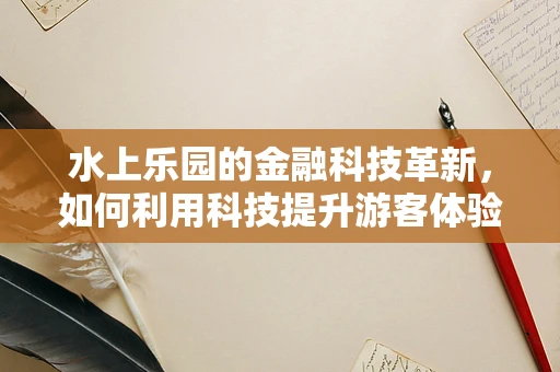 水上乐园的金融科技革新，如何利用科技提升游客体验与运营效率？