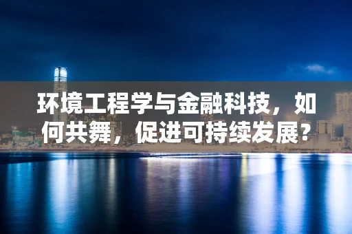 环境工程学与金融科技，如何共舞，促进可持续发展？