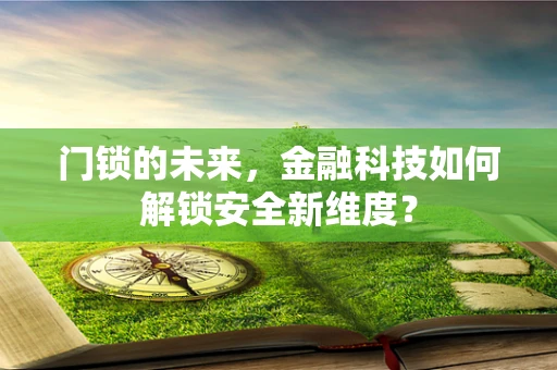 门锁的未来，金融科技如何解锁安全新维度？