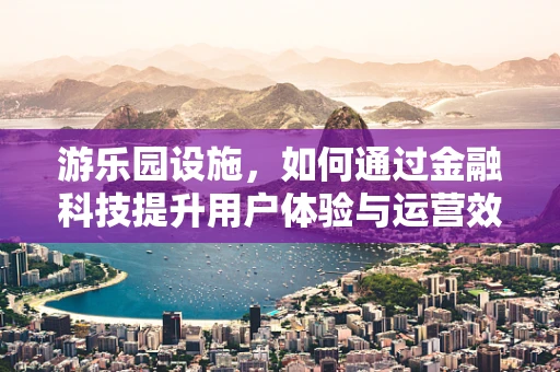 游乐园设施，如何通过金融科技提升用户体验与运营效率？