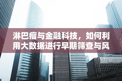 淋巴瘤与金融科技，如何利用大数据进行早期筛查与风险评估？