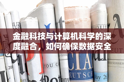 金融科技与计算机科学的深度融合，如何确保数据安全与隐私？
