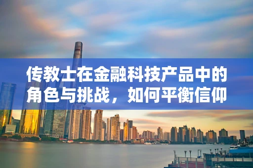 传教士在金融科技产品中的角色与挑战，如何平衡信仰与商业？