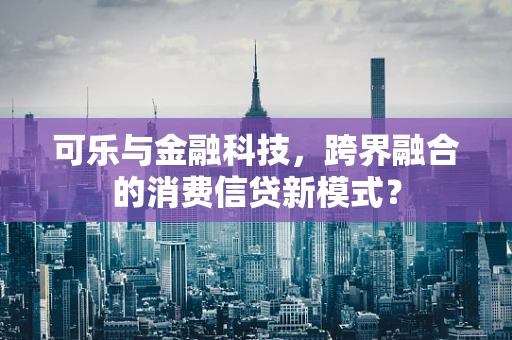 可乐与金融科技，跨界融合的消费信贷新模式？