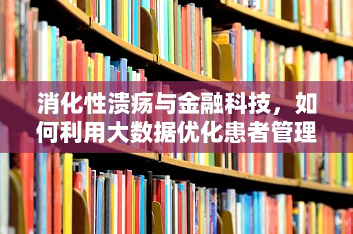 消化性溃疡与金融科技，如何利用大数据优化患者管理？