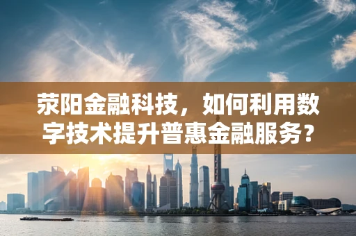 荥阳金融科技，如何利用数字技术提升普惠金融服务？