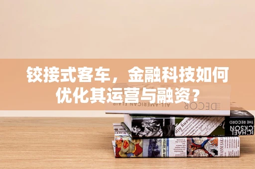 铰接式客车，金融科技如何优化其运营与融资？