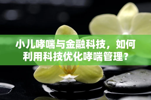 小儿哮喘与金融科技，如何利用科技优化哮喘管理？
