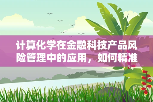 计算化学在金融科技产品风险管理中的应用，如何精准预测市场波动？