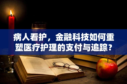 病人看护，金融科技如何重塑医疗护理的支付与追踪？
