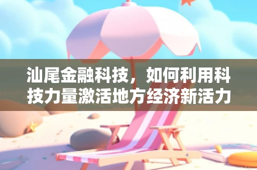 汕尾金融科技，如何利用科技力量激活地方经济新活力？