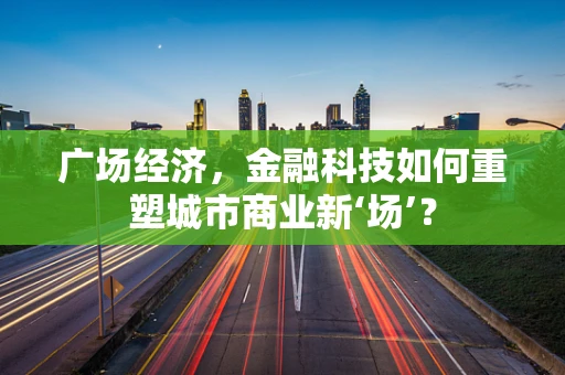 广场经济，金融科技如何重塑城市商业新‘场’？