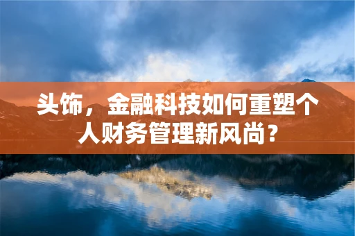 头饰，金融科技如何重塑个人财务管理新风尚？