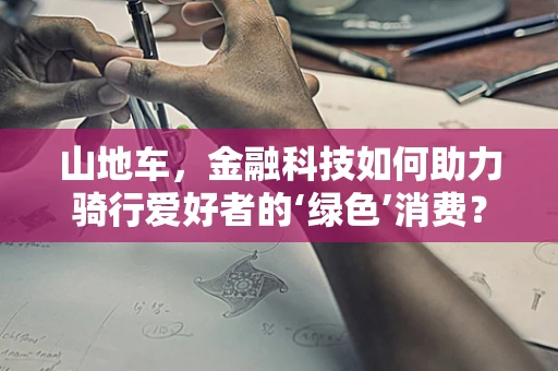 山地车，金融科技如何助力骑行爱好者的‘绿色’消费？