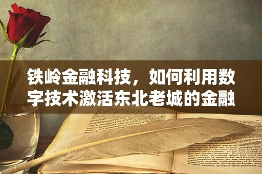 铁岭金融科技，如何利用数字技术激活东北老城的金融活力？