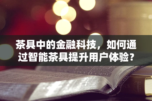 茶具中的金融科技，如何通过智能茶具提升用户体验？