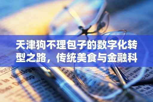 天津狗不理包子的数字化转型之路，传统美食与金融科技的碰撞与融合