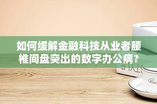 如何缓解金融科技从业者腰椎间盘突出的数字办公病？