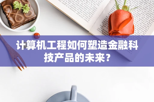 计算机工程如何塑造金融科技产品的未来？