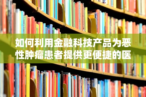 如何利用金融科技产品为恶性肿瘤患者提供更便捷的医疗资金支持？