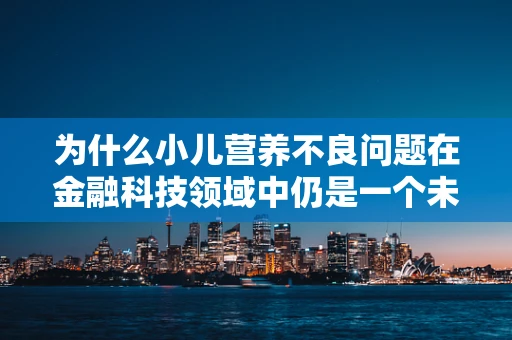 为什么小儿营养不良问题在金融科技领域中仍是一个未解之谜？